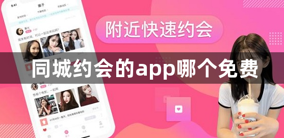 同城约会的app哪个免费：不花钱的同城交友软件有哪些