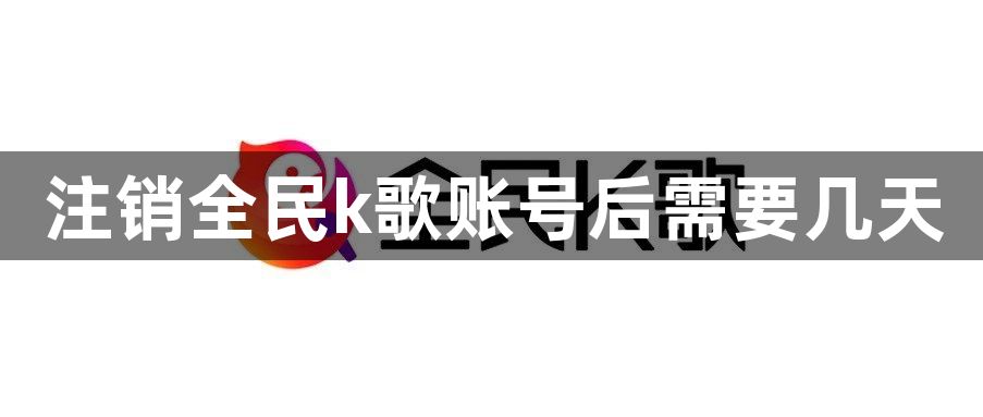 怎么注销全民k歌的账号？注销全民k歌账号后需要几天？