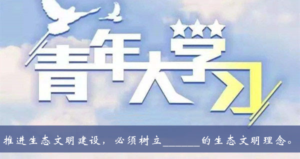 青年大学习2020第十季第七期题目答案大全-推进生态文明建设必须树立的生态文明理念题目