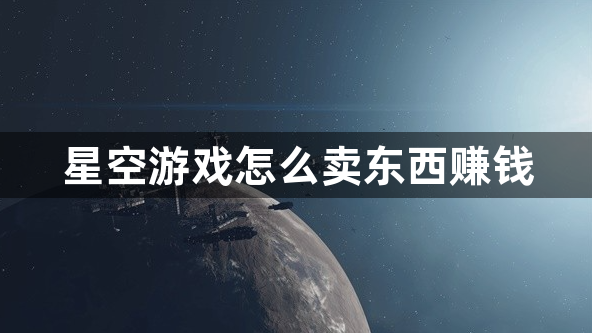 星空游戏怎么卖东西赚钱：starfield快速赚钱指南