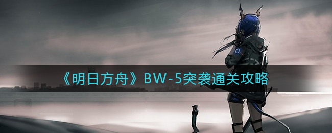 明日方舟BW：5突袭要如何通关：明日方舟BW：5突袭通关方法分享