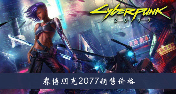 赛博朋克2077销售价格介绍-赛博朋克2077价格是多少