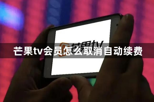 芒果tv会员怎么取消自动续费？芒果tv怎么关闭自动续费？