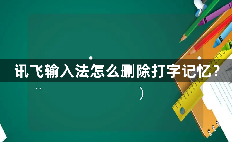 讯飞输入法怎么删除打字记忆？讯飞输入法清除打字记忆的操作步骤