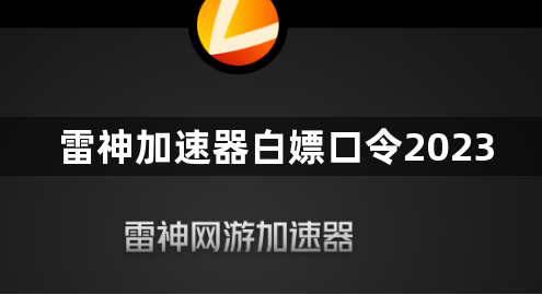 雷神加速器口令兑换：雷神加速器白嫖口令2023