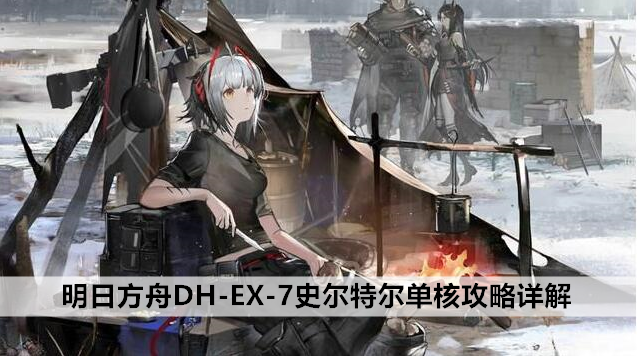 7史尔特尔单核怎么打-DH-EX-7史尔特尔单核攻略详解 明日方舟DH-EX