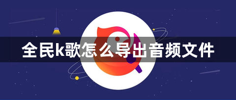 全民k歌怎么导出音频文件？全民k歌导出音频文件在哪里？