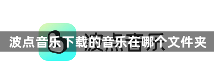 波点音乐下载的音乐在哪个文件夹？波点音乐下载的歌曲怎么找不到？