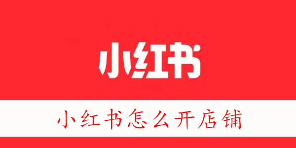 小红书怎么开店？小红书开店需要什么条件？