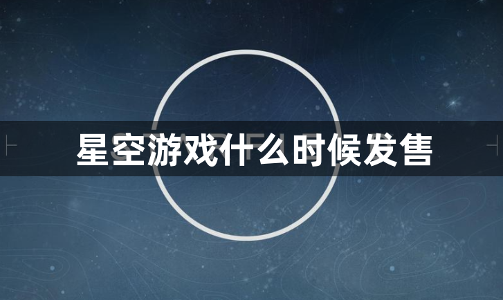 星空游戏什么时候发售？最新发售时间一览！