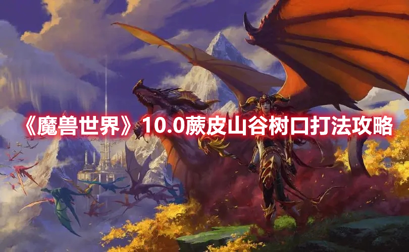 魔兽世界10.0版本蕨皮山谷树口怎么打：魔兽世界10.0版本蕨皮山谷树口打法攻略图解