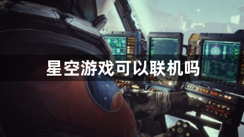 星空游戏可以联机吗？联机机制详情介绍！