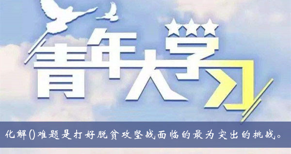 青年大学习2020第十季第五期题目答案大全-化解难题是打好脱贫攻坚战面临的最为突出的挑战题目