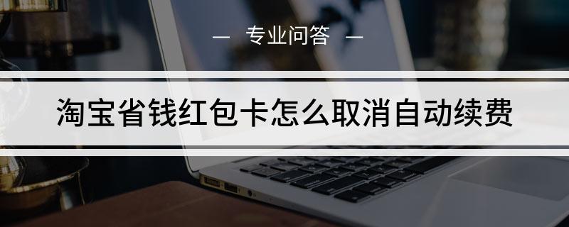 淘宝省钱卡怎么取消自动续费？关闭淘宝红包省钱卡步骤一看就会！