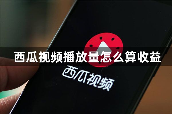 西瓜视频播放量怎么算收益？西瓜视频一万观看量多少钱？