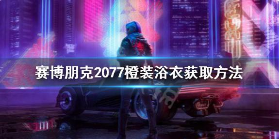 赛博朋克2077传说浴衣怎么获得？橙装浴衣获取方法 软件教程