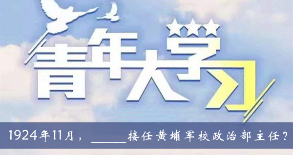 青年大学习2021第十一季第二期题目答案大全-1924年11月接任黄埔军校政治部主任题目